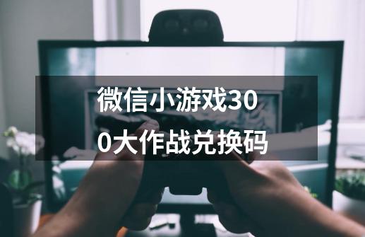 微信小游戏300大作战兑换码-第1张-游戏资讯-一震网