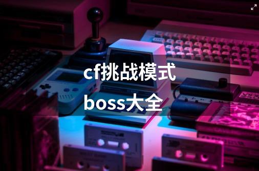 cf挑战模式boss大全-第1张-游戏资讯-一震网