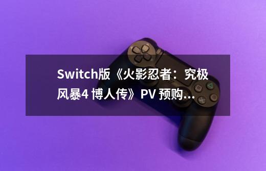 Switch版《火影忍者：究极风暴4 博人传》PV 预购开启-第1张-游戏资讯-一震网