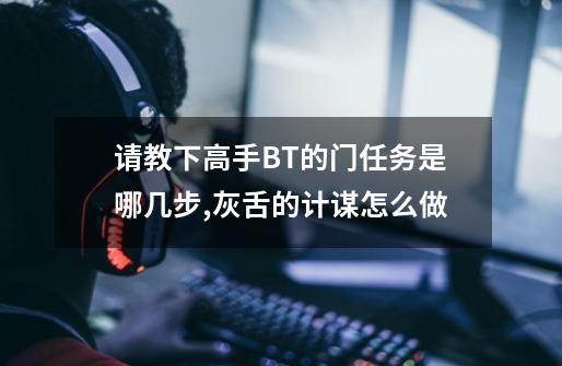 请教下高手BT的门任务是哪几步,灰舌的计谋怎么做-第1张-游戏资讯-一震网