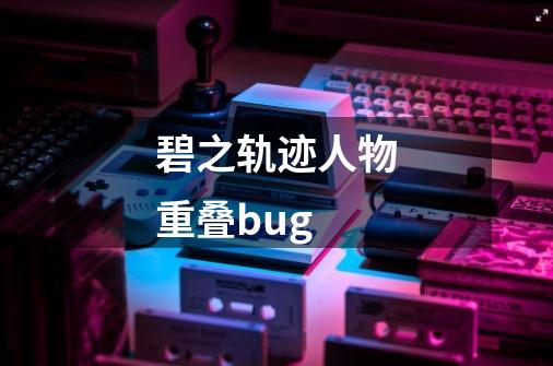 碧之轨迹人物重叠bug-第1张-游戏资讯-一震网