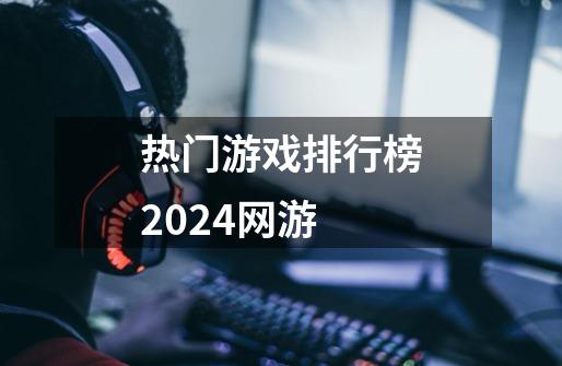 热门游戏排行榜2024网游-第1张-游戏资讯-一震网