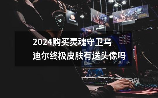 2024购买灵魂守卫乌迪尔终极皮肤有送头像吗-第1张-游戏资讯-一震网