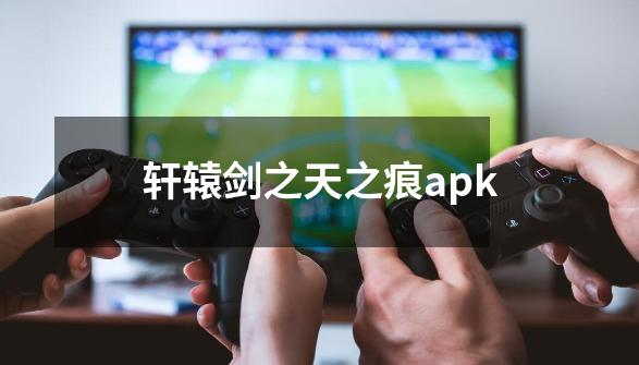 轩辕剑之天之痕apk-第1张-游戏资讯-一震网