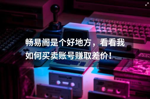 畅易阁是个好地方，看看我如何买卖账号赚取差价！-第1张-游戏资讯-一震网