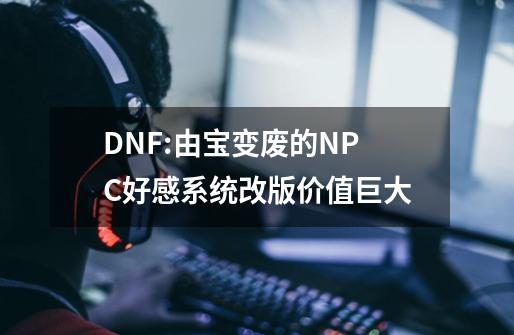 DNF:由宝变废的NPC好感系统改版价值巨大-第1张-游戏资讯-一震网