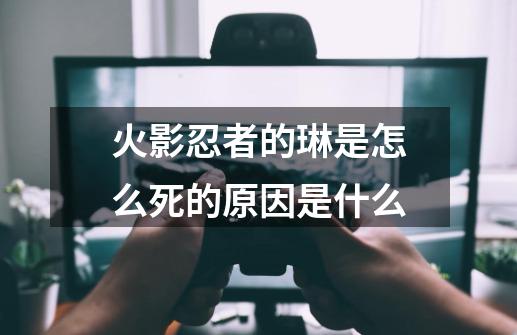 火影忍者的琳是怎么死的原因是什么-第1张-游戏资讯-一震网