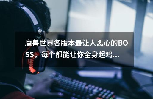 魔兽世界各版本最让人恶心的BOSS，每个都能让你全身起鸡皮疙瘩-第1张-游戏资讯-一震网