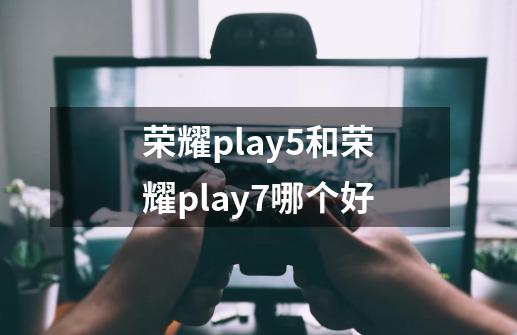 荣耀play5和荣耀play7哪个好-第1张-游戏资讯-一震网