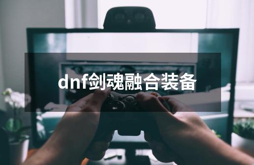 dnf剑魂融合装备-第1张-游戏资讯-一震网