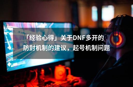 「经验心得」关于DNF多开的防封机制的建议，起号机制问题-第1张-游戏资讯-一震网