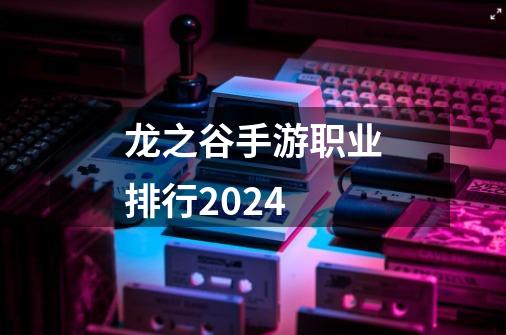 龙之谷手游职业排行2024-第1张-游戏资讯-一震网