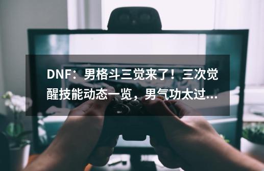 DNF：男格斗三觉来了！三次觉醒技能动态一览，男气功太过帅气-第1张-游戏资讯-一震网