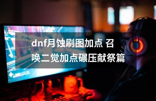 dnf月蚀刷图加点 召唤二觉加点碾压献祭篇-第1张-游戏资讯-一震网