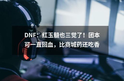 DNF：红玉髓也三觉了！团本可一直回血，比商城药还吃香-第1张-游戏资讯-一震网