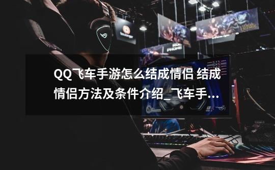 QQ飞车手游怎么结成情侣 结成情侣方法及条件介绍_飞车手游情侣关系怎么强制解除-第1张-游戏资讯-一震网