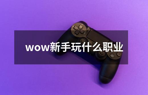 wow新手玩什么职业-第1张-游戏资讯-一震网