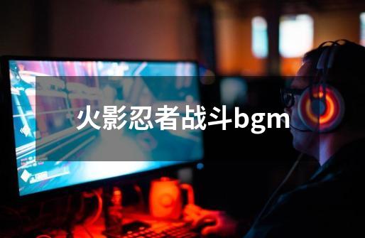 火影忍者战斗bgm-第1张-游戏资讯-一震网