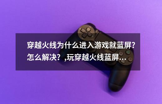 穿越火线为什么进入游戏就蓝屏？怎么解决？,玩穿越火线蓝屏什么原因-第1张-游戏资讯-一震网