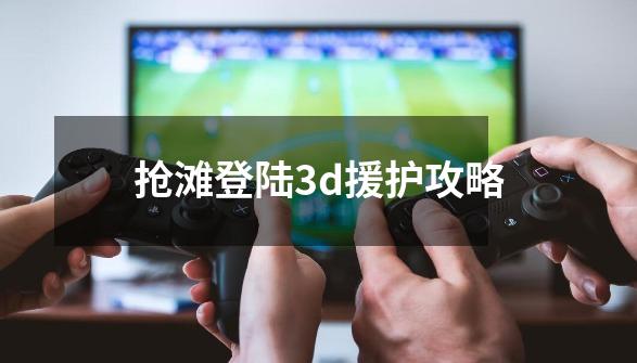 抢滩登陆3d援护攻略-第1张-游戏资讯-一震网