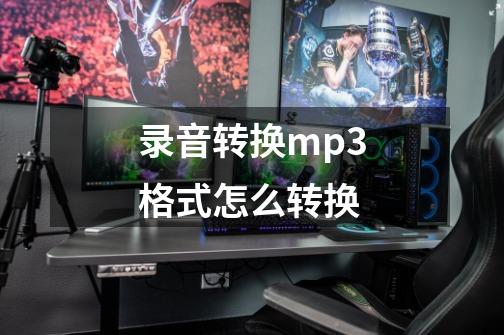 录音转换mp3格式怎么转换-第1张-游戏资讯-一震网