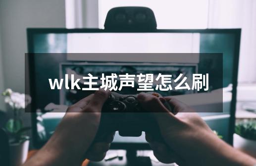 wlk主城声望怎么刷-第1张-游戏资讯-一震网