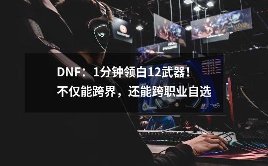 DNF：1分钟领白12武器！不仅能跨界，还能跨职业自选-第1张-游戏资讯-一震网