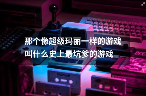 那个像超级玛丽一样的游戏叫什么..史上最坑爹的游戏-第1张-游戏资讯-一震网