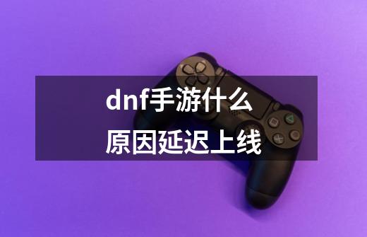 dnf手游什么原因延迟上线-第1张-游戏资讯-一震网