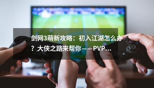 剑网3萌新攻略：初入江湖怎么办？大侠之路来帮你——PVP篇-第1张-游戏资讯-一震网