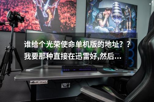 谁给个光荣使命单机版的地址？？我要那种直接在迅雷好,然后自 ...-第1张-游戏资讯-一震网