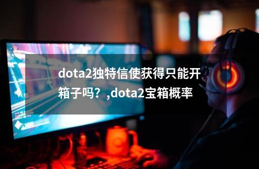 dota2独特信使获得只能开箱子吗？,dota2宝箱概率-第1张-游戏资讯-一震网