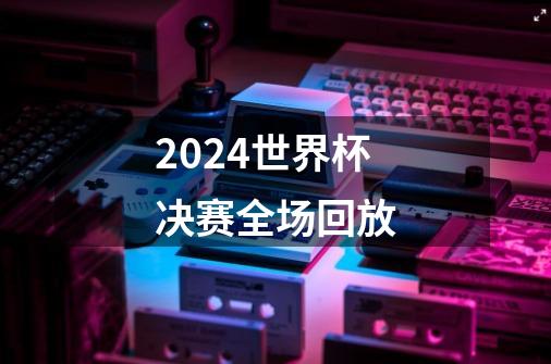 2024世界杯决赛全场回放-第1张-游戏资讯-一震网