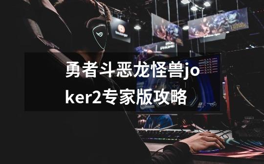 勇者斗恶龙怪兽joker2专家版攻略-第1张-游戏资讯-一震网