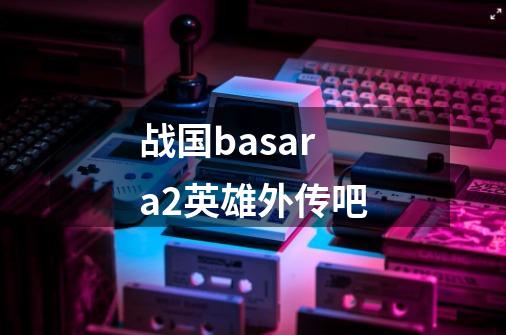 战国basara2英雄外传吧-第1张-游戏资讯-一震网