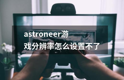 astroneer游戏分辨率怎么设置不了-第1张-游戏资讯-一震网