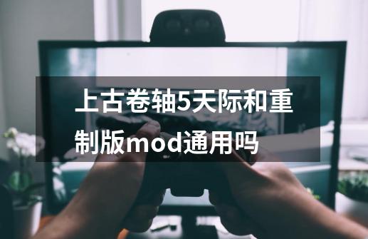 上古卷轴5天际和重制版mod通用吗-第1张-游戏资讯-一震网