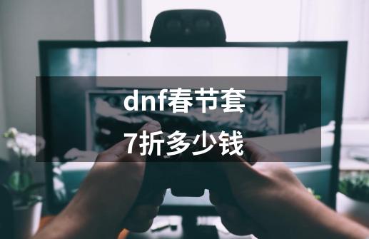 dnf春节套7折多少钱-第1张-游戏资讯-一震网