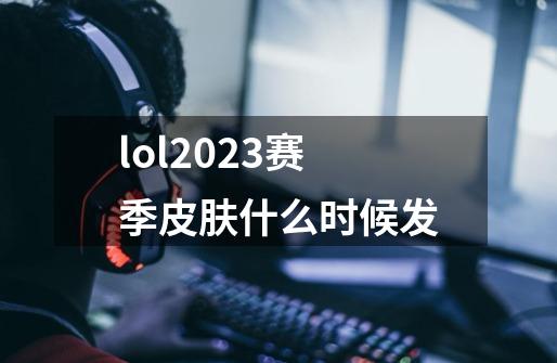 lol2023赛季皮肤什么时候发-第1张-游戏资讯-一震网