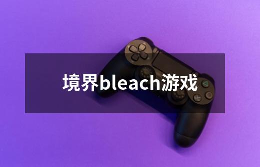 境界bleach游戏-第1张-游戏资讯-一震网