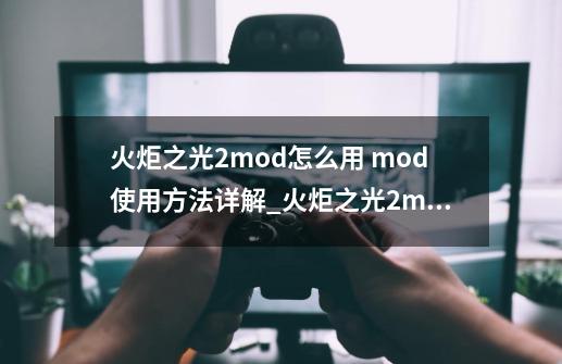 火炬之光2mod怎么用 mod使用方法详解_火炬之光2mod模式-第1张-游戏资讯-一震网