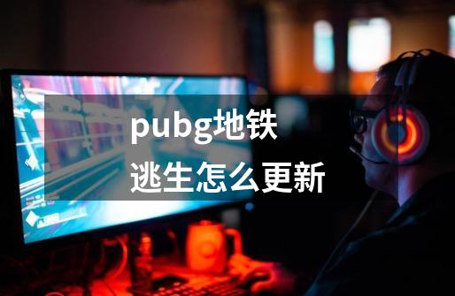 pubg地铁逃生怎么更新-第1张-游戏资讯-一震网