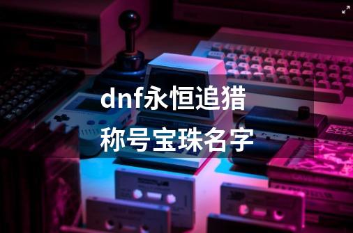 dnf永恒追猎称号宝珠名字-第1张-游戏资讯-一震网