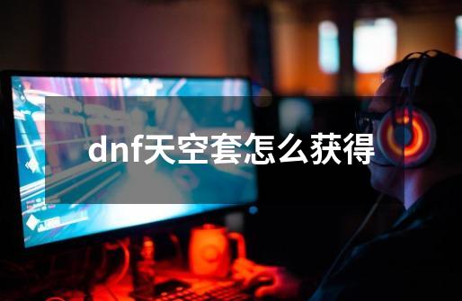 dnf天空套怎么获得-第1张-游戏资讯-一震网