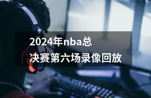 2024年nba总决赛第六场录像回放-第1张-游戏资讯-一震网