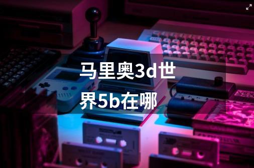 马里奥3d世界5b在哪-第1张-游戏资讯-一震网