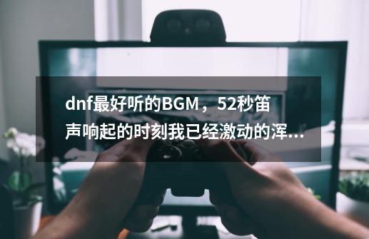 dnf最好听的BGM，52秒笛声响起的时刻我已经激动的浑身颤抖了-第1张-游戏资讯-一震网