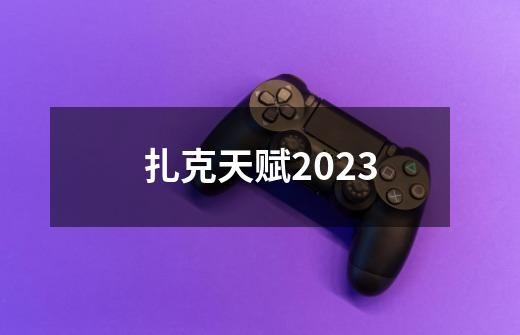 扎克天赋2023-第1张-游戏资讯-一震网