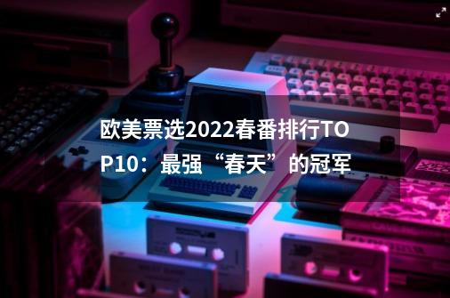 欧美票选2022春番排行TOP10：最强“春天”的冠军-第1张-游戏资讯-一震网