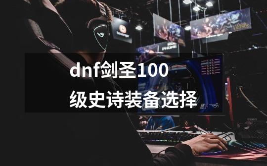 dnf剑圣100级史诗装备选择-第1张-游戏资讯-一震网